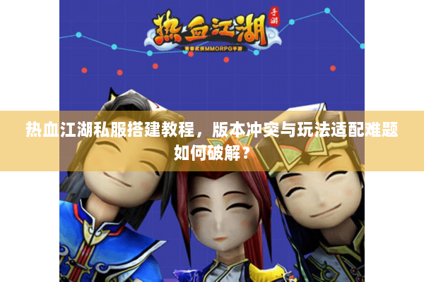 热血江湖私服搭建教程，版本冲突与玩法适配难题如何破解？