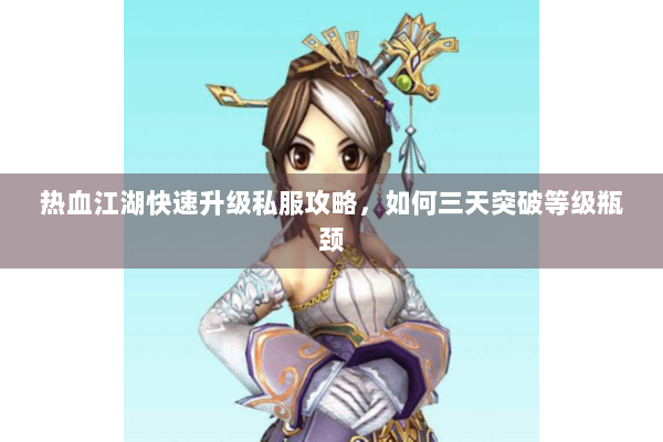 热血江湖快速升级私服攻略，如何三天突破等级瓶颈