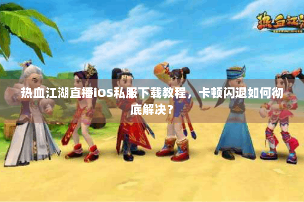 热血江湖直播iOS私服下载教程，卡顿闪退如何彻底解决？