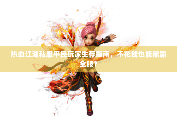 热血江湖私服平民玩家生存指南，不花钱也能称霸全服？