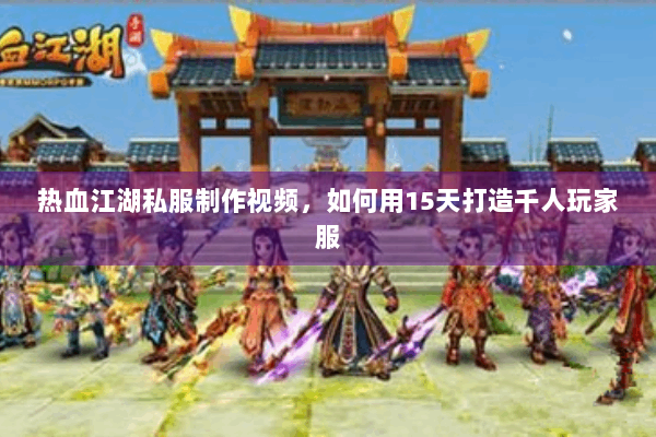 热血江湖私服制作视频，如何用15天打造千人玩家服