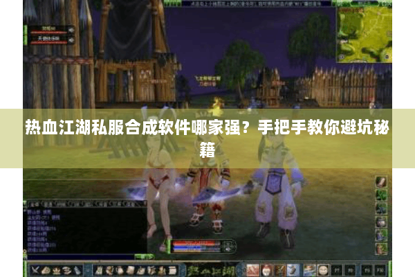 热血江湖私服合成软件哪家强？手把手教你避坑秘籍