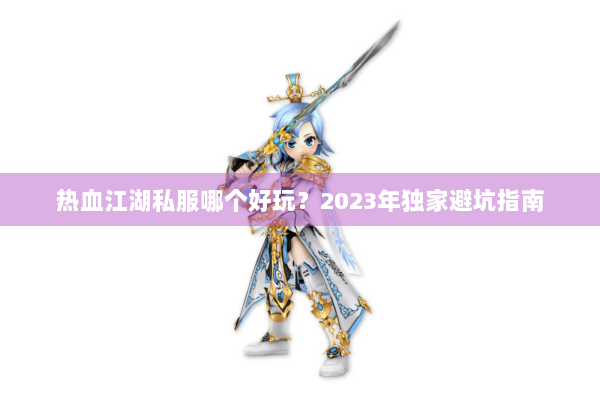 热血江湖私服哪个好玩？2023年独家避坑指南