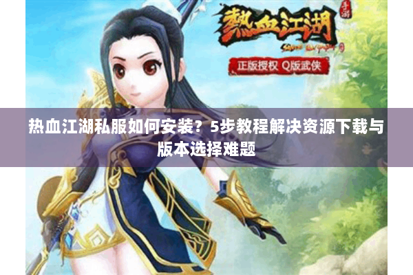 热血江湖私服如何安装？5步教程解决资源下载与版本选择难题