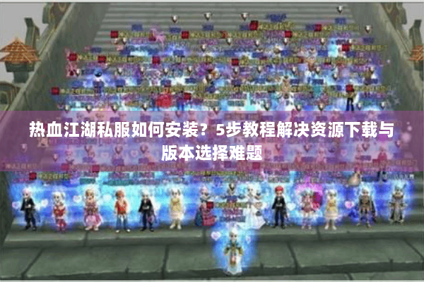 热血江湖私服如何安装？5步教程解决资源下载与版本选择难题