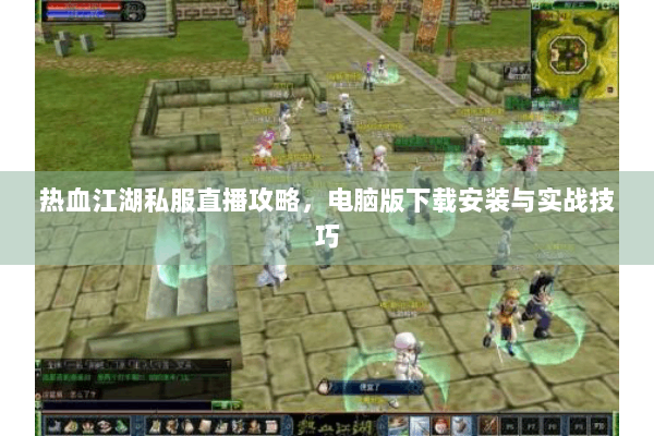 热血江湖私服直播攻略，电脑版下载安装与实战技巧