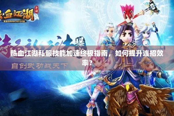 热血江湖私服技能加速终极指南，如何提升连招效率？