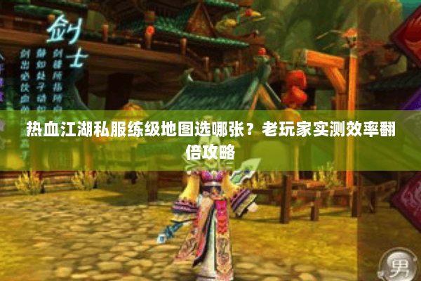 热血江湖私服练级地图选哪张？老玩家实测效率翻倍攻略