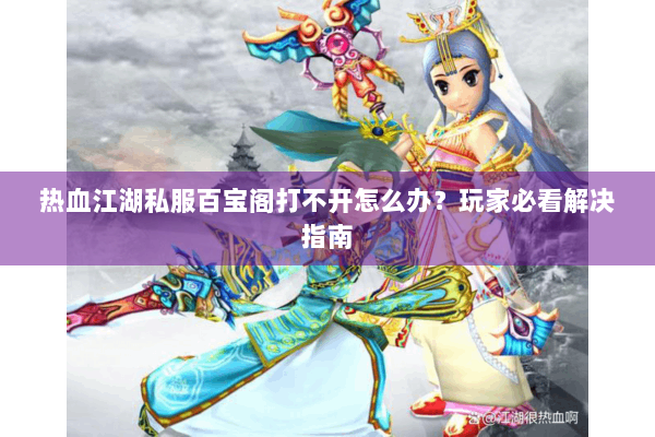 热血江湖私服百宝阁打不开怎么办？玩家必看解决指南
