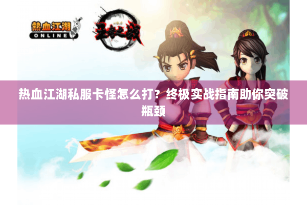 热血江湖私服卡怪怎么打？终极实战指南助你突破瓶颈