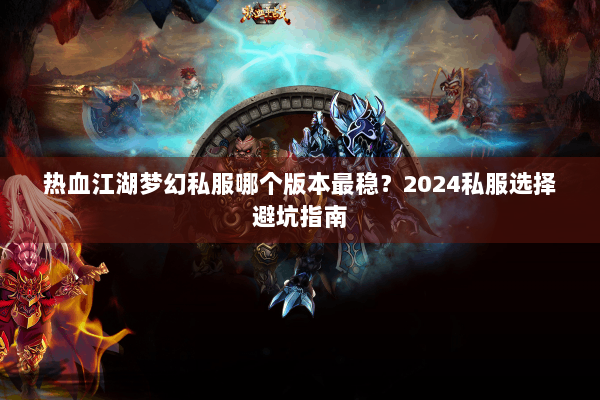 热血江湖梦幻私服哪个版本最稳？2024私服选择避坑指南