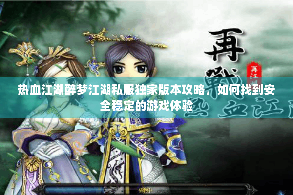 热血江湖醉梦江湖私服独家版本攻略，如何找到安全稳定的游戏体验