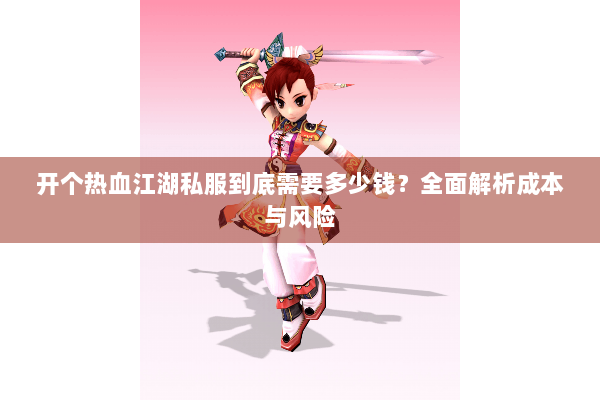 开个热血江湖私服到底需要多少钱？全面解析成本与风险