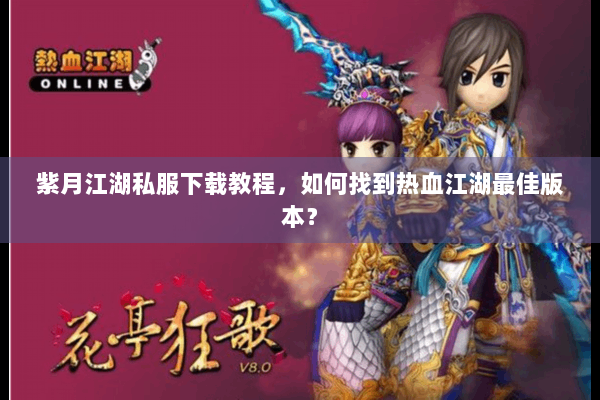 紫月江湖私服下载教程，如何找到热血江湖最佳版本？