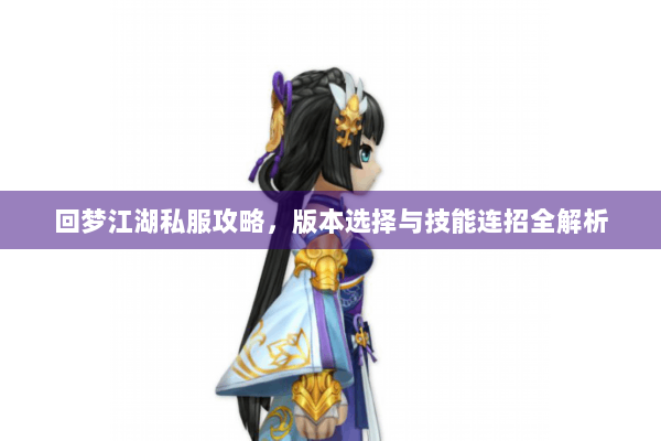 回梦江湖私服攻略，版本选择与技能连招全解析
