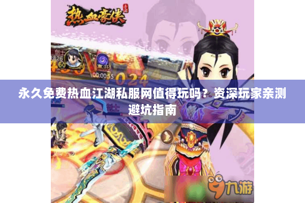 永久免费热血江湖私服网值得玩吗？资深玩家亲测避坑指南