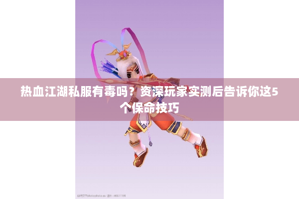 热血江湖私服有毒吗？资深玩家实测后告诉你这5个保命技巧