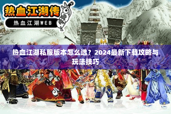热血江湖私服版本怎么选？2024最新下载攻略与玩法技巧