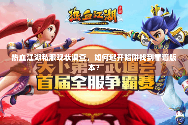 热血江湖私服现状调查，如何避开陷阱找到靠谱版本？