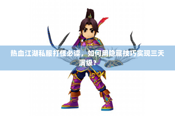 热血江湖私服打怪必读，如何用隐藏技巧实现三天满级？