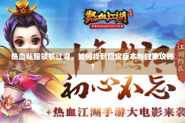 热血私服领航江湖，如何找到稳定版本与独家攻略？