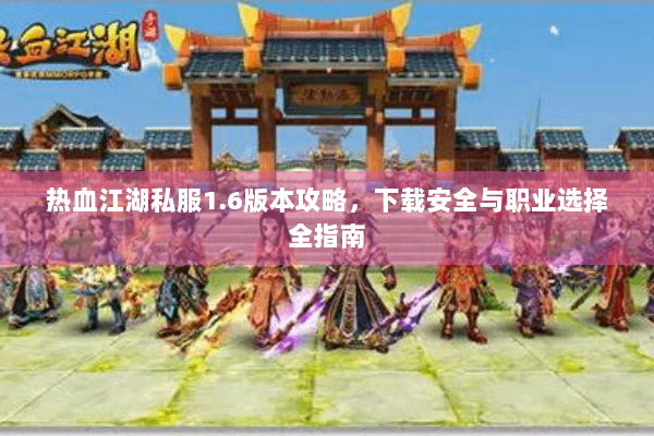 热血江湖私服1.6版本攻略，下载安全与职业选择全指南
