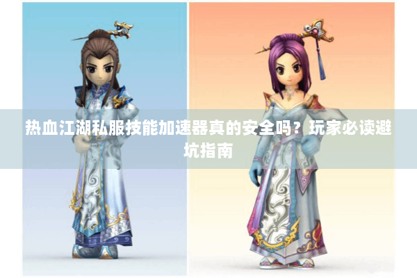 热血江湖私服技能加速器真的安全吗？玩家必读避坑指南