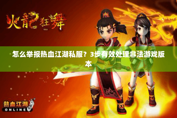 怎么举报热血江湖私服？3步有效处理非法游戏版本