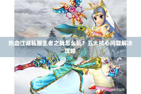 热血江湖私服王者之战怎么玩？五大核心问题解决攻略