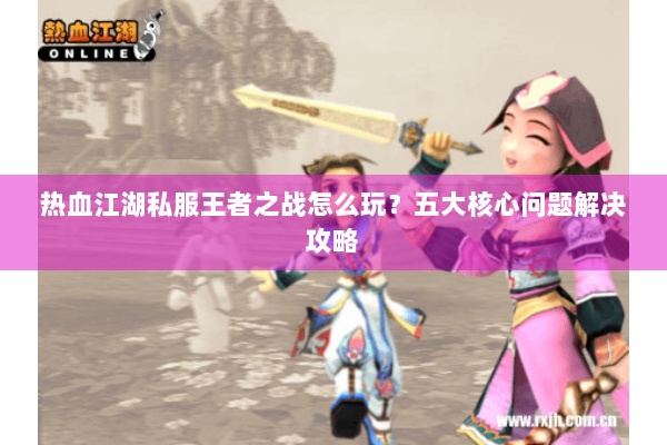 热血江湖私服王者之战怎么玩？五大核心问题解决攻略