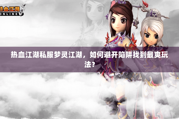 热血江湖私服梦灵江湖，如何避开陷阱找到最爽玩法？