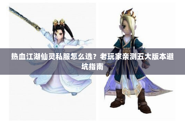 热血江湖仙灵私服怎么选？老玩家亲测五大版本避坑指南