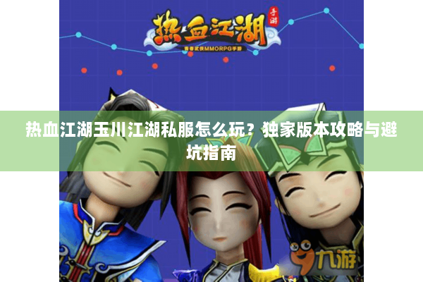 热血江湖玉川江湖私服怎么玩？独家版本攻略与避坑指南