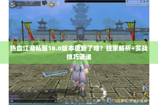 热血江湖私服18.0版本更新了啥？独家解析+实战技巧速递