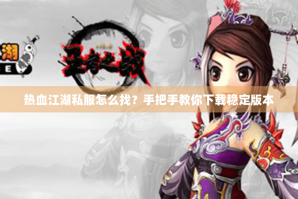 热血江湖私服怎么找？手把手教你下载稳定版本