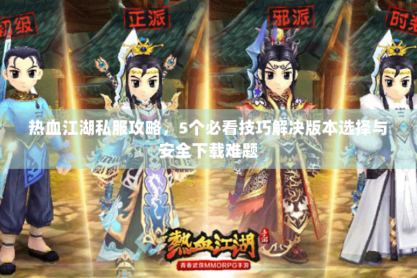 热血江湖私服攻略，5个必看技巧解决版本选择与安全下载难题