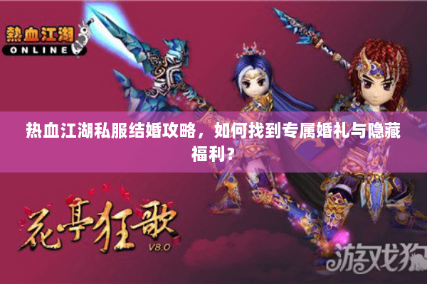 热血江湖私服结婚攻略，如何找到专属婚礼与隐藏福利？