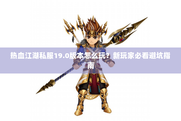 热血江湖私服19.0版本怎么玩？新玩家必看避坑指南