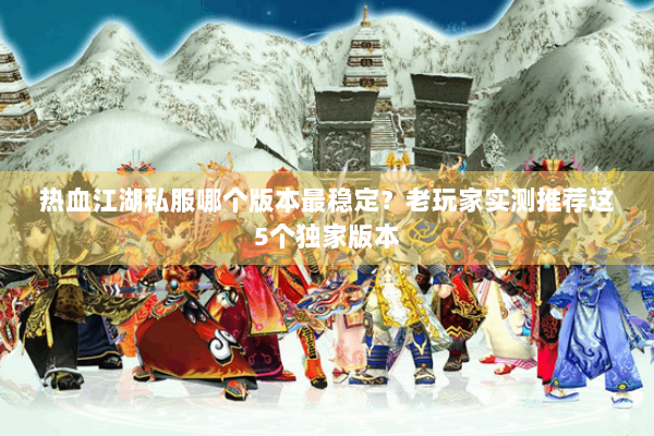 热血江湖私服哪个版本最稳定？老玩家实测推荐这5个独家版本