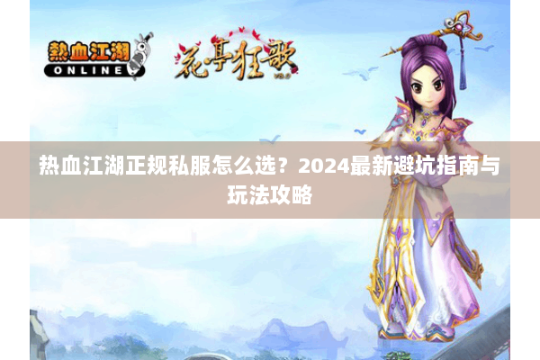 热血江湖正规私服怎么选？2024最新避坑指南与玩法攻略