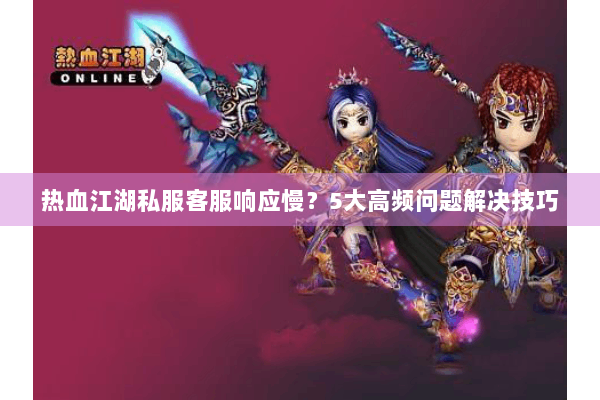 热血江湖私服客服响应慢？5大高频问题解决技巧