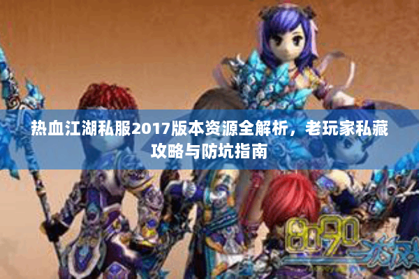 热血江湖私服2017版本资源全解析，老玩家私藏攻略与防坑指南