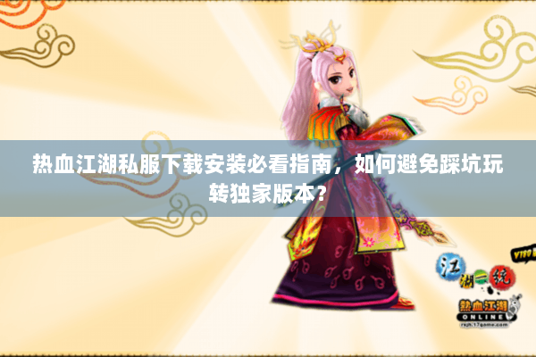 热血江湖私服下载安装必看指南，如何避免踩坑玩转独家版本？