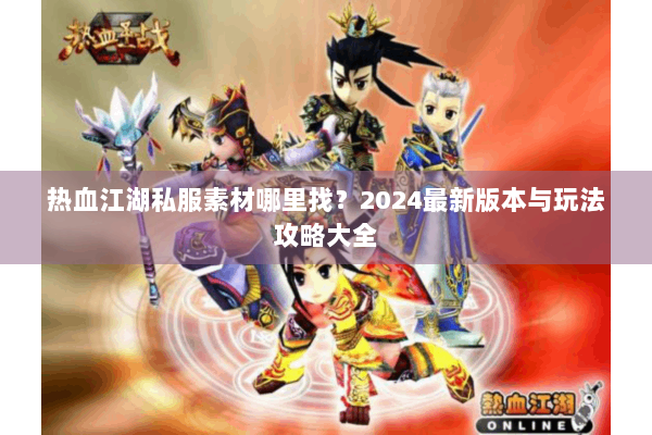 热血江湖私服素材哪里找？2024最新版本与玩法攻略大全
