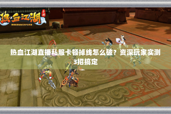 热血江湖直播私服卡顿掉线怎么破？资深玩家实测3招搞定