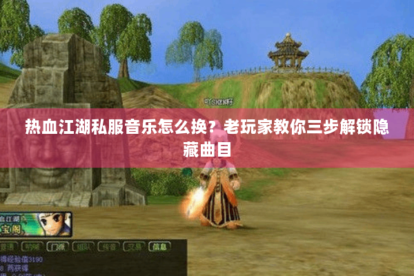 热血江湖私服音乐怎么换？老玩家教你三步解锁隐藏曲目