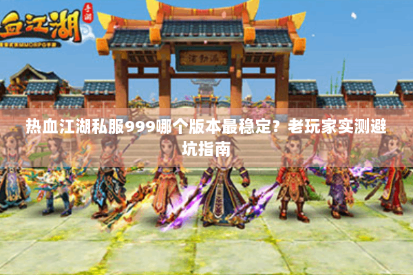 热血江湖私服999哪个版本最稳定？老玩家实测避坑指南