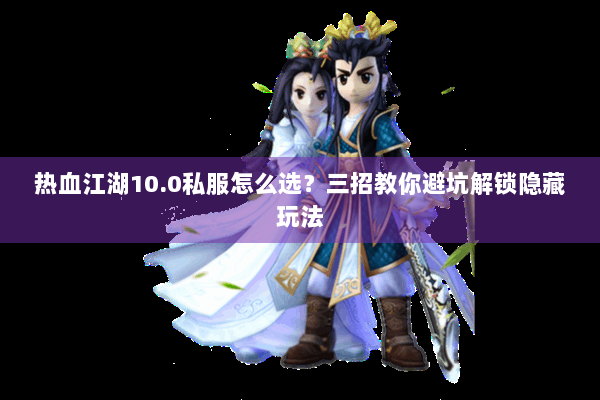 热血江湖10.0私服怎么选？三招教你避坑解锁隐藏玩法