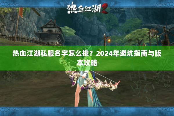 热血江湖私服名字怎么挑？2024年避坑指南与版本攻略