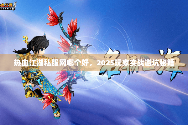 热血江湖私服网哪个好，2025玩家实战避坑秘籍